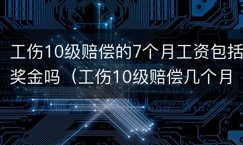 工伤10级赔偿的7个月工资包括奖金吗（工伤10级赔偿几个月工资）