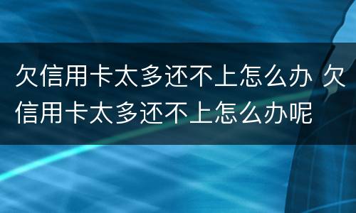 欠信用卡太多还不上怎么办 欠信用卡太多还不上怎么办呢