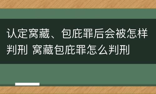 认定窝藏、包庇罪后会被怎样判刑 窝藏包庇罪怎么判刑
