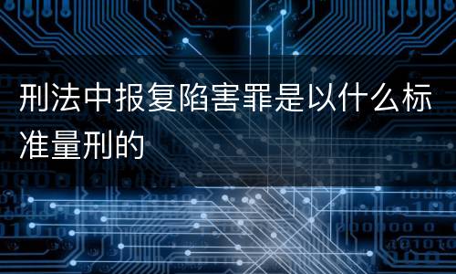 刑法中报复陷害罪是以什么标准量刑的