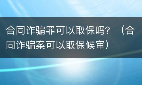 合同诈骗罪可以取保吗？（合同诈骗案可以取保候审）
