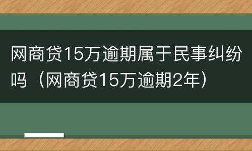 网商贷15万逾期属于民事纠纷吗（网商贷15万逾期2年）