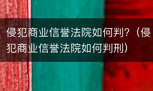 侵犯商业信誉法院如何判?（侵犯商业信誉法院如何判刑）