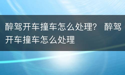 醉驾开车撞车怎么处理？ 醉驾开车撞车怎么处理
