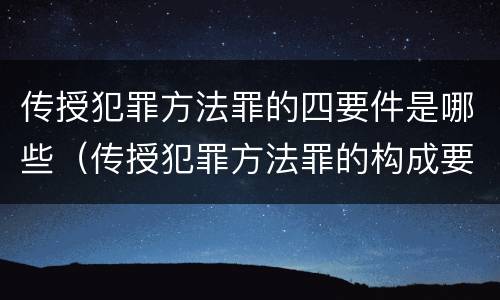 传授犯罪方法罪的四要件是哪些（传授犯罪方法罪的构成要件）
