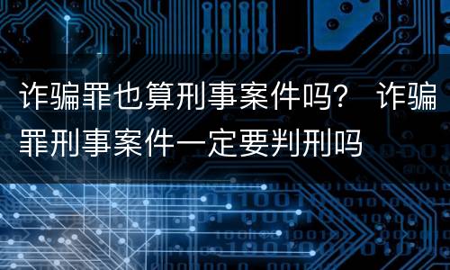 诈骗罪也算刑事案件吗？ 诈骗罪刑事案件一定要判刑吗