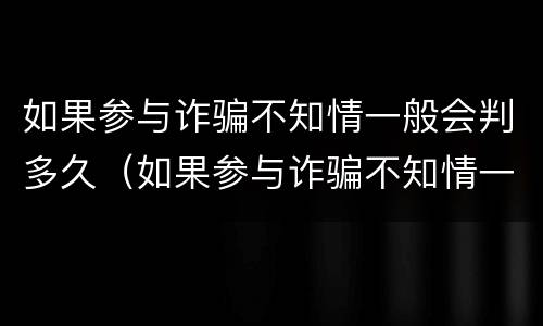 如果参与诈骗不知情一般会判多久（如果参与诈骗不知情一般会判多久刑）