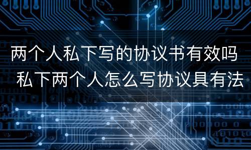 两个人私下写的协议书有效吗 私下两个人怎么写协议具有法律效果