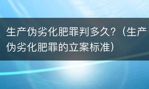 生产伪劣化肥罪判多久?（生产伪劣化肥罪的立案标准）