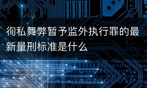 徇私舞弊暂予监外执行罪的最新量刑标准是什么