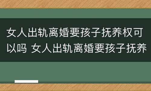 女人出轨离婚要孩子抚养权可以吗 女人出轨离婚要孩子抚养权可以吗知乎