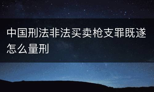 中国刑法非法买卖枪支罪既遂怎么量刑