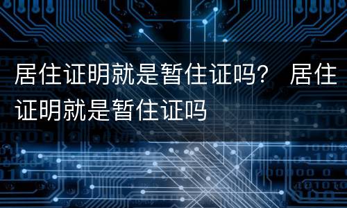 居住证明就是暂住证吗？ 居住证明就是暂住证吗