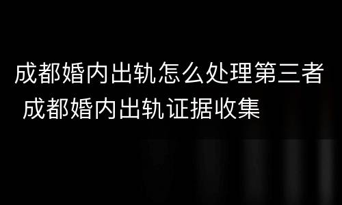 成都婚内出轨怎么处理第三者 成都婚内出轨证据收集