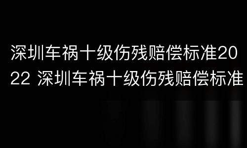 深圳车祸十级伤残赔偿标准2022 深圳车祸十级伤残赔偿标准