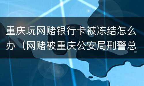 重庆玩网赌银行卡被冻结怎么办（网赌被重庆公安局刑警总队冻结银行）