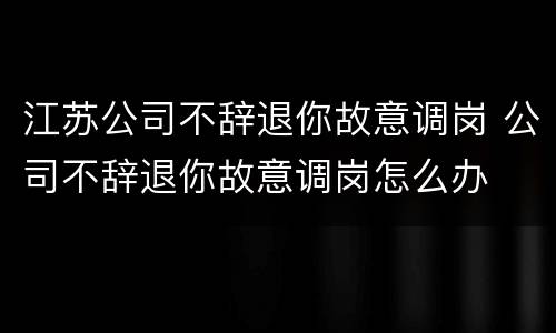 江苏公司不辞退你故意调岗 公司不辞退你故意调岗怎么办
