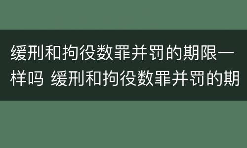 缓刑和拘役数罪并罚的期限一样吗 缓刑和拘役数罪并罚的期限一样吗知乎