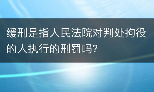 缓刑是指人民法院对判处拘役的人执行的刑罚吗？