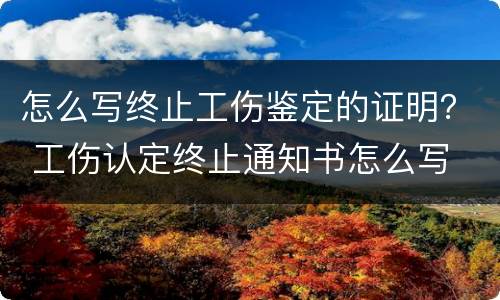 怎么写终止工伤鉴定的证明？ 工伤认定终止通知书怎么写