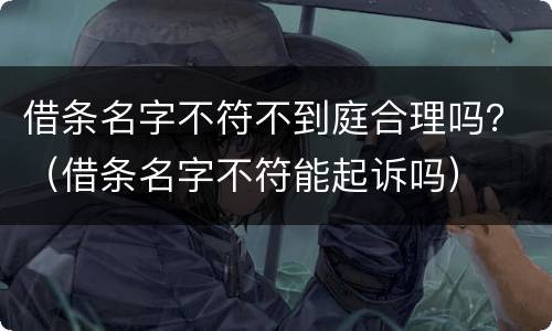 借条名字不符不到庭合理吗？（借条名字不符能起诉吗）