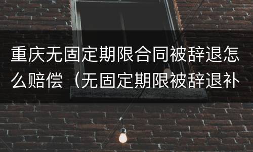 重庆无固定期限合同被辞退怎么赔偿（无固定期限被辞退补偿金）