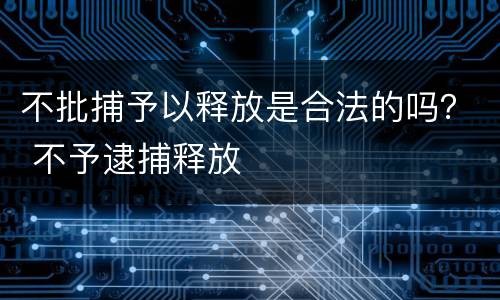 不批捕予以释放是合法的吗？ 不予逮捕释放