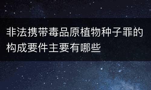非法携带毒品原植物种子罪的构成要件主要有哪些