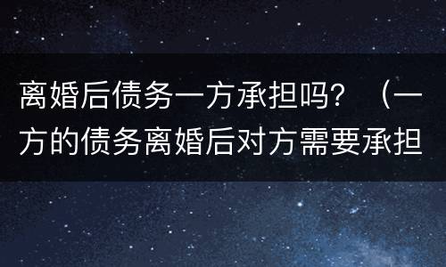 离婚后债务一方承担吗？（一方的债务离婚后对方需要承担吗）