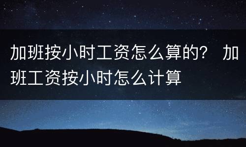 加班按小时工资怎么算的？ 加班工资按小时怎么计算