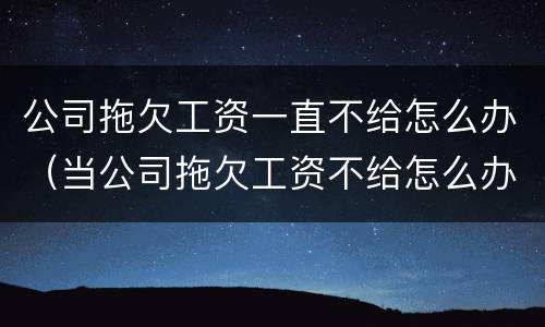 公司拖欠工资一直不给怎么办（当公司拖欠工资不给怎么办）