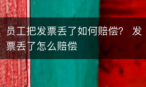 员工把发票丢了如何赔偿？ 发票丢了怎么赔偿