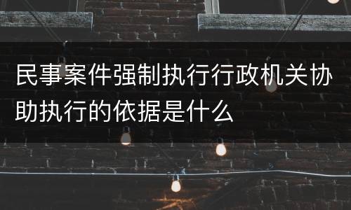 民事案件强制执行行政机关协助执行的依据是什么