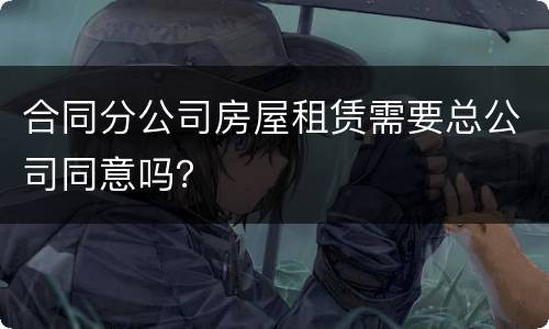 合同分公司房屋租赁需要总公司同意吗？
