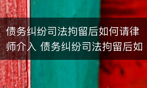 债务纠纷司法拘留后如何请律师介入 债务纠纷司法拘留后如何请律师介入案件