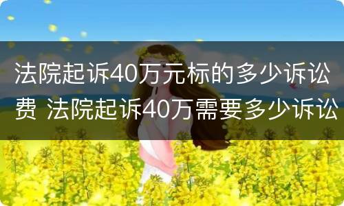 法院起诉40万元标的多少诉讼费 法院起诉40万需要多少诉讼费