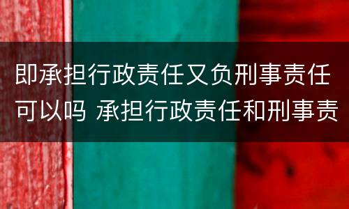 即承担行政责任又负刑事责任可以吗 承担行政责任和刑事责任不影响承担