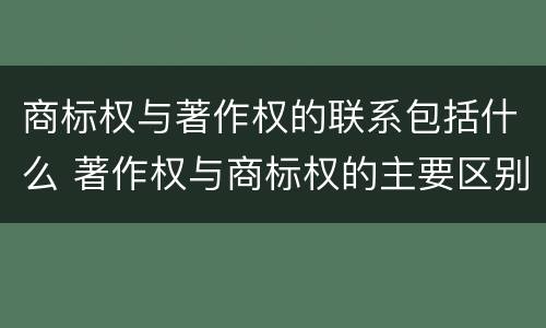 商标权与著作权的联系包括什么 著作权与商标权的主要区别是a前者只是