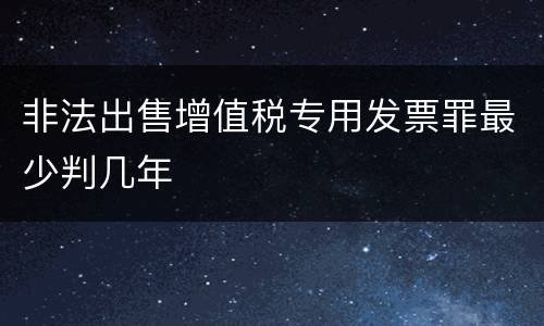 非法出售增值税专用发票罪最少判几年