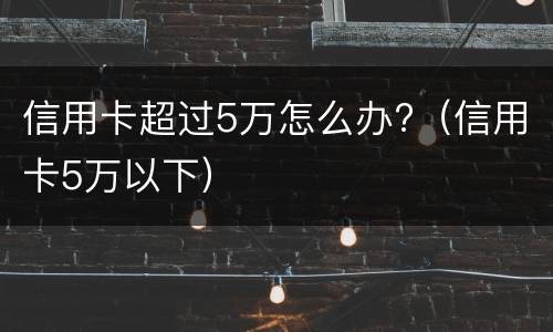 信用卡超过5万怎么办?（信用卡5万以下）