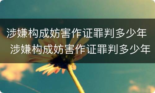 涉嫌构成妨害作证罪判多少年 涉嫌构成妨害作证罪判多少年缓刑