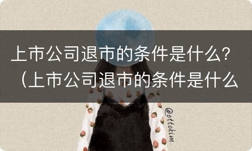 上市公司退市的条件是什么？（上市公司退市的条件是什么意思）