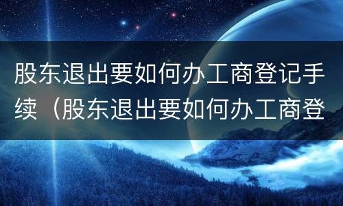 股东退出要如何办工商登记手续（股东退出要如何办工商登记手续流程）