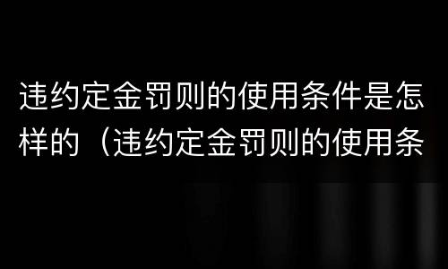 违约定金罚则的使用条件是怎样的（违约定金罚则的使用条件是怎样的规定）