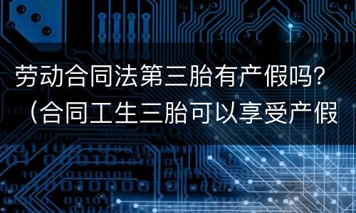 劳动合同法第三胎有产假吗？（合同工生三胎可以享受产假吗）