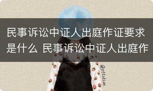 民事诉讼中证人出庭作证要求是什么 民事诉讼中证人出庭作证要求是什么意思