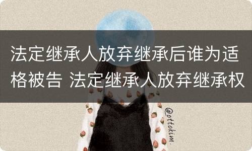 法定继承人放弃继承后谁为适格被告 法定继承人放弃继承权书怎样写
