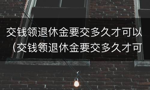 交钱领退休金要交多久才可以（交钱领退休金要交多久才可以领）
