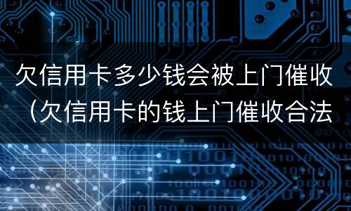 欠信用卡多少钱会被上门催收（欠信用卡的钱上门催收合法吗）