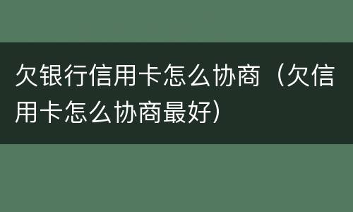 欠银行信用卡怎么协商（欠信用卡怎么协商最好）